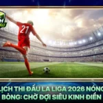 Lich Thi Dau La Liga 2026 Nong Bong Cho Doi Sieu Kinh Dien