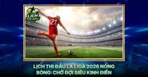 Lich Thi Dau La Liga 2026 Nong Bong Cho Doi Sieu Kinh Dien