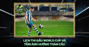 Lich Thi Dau World Cup Va Tam Anh Huong Toan Cau