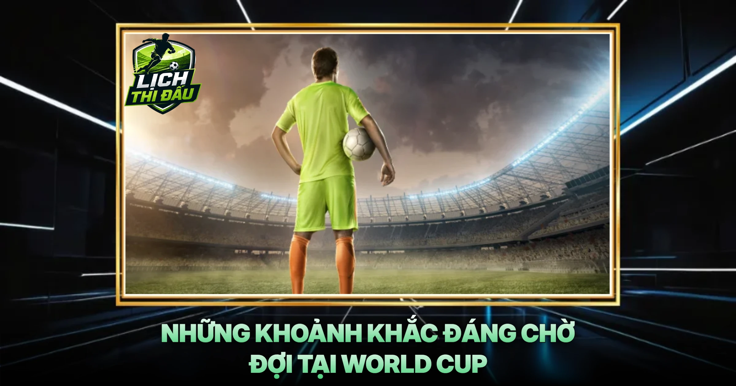 Những Khoảnh Khắc Đáng Chờ Đợi Tại World Cup